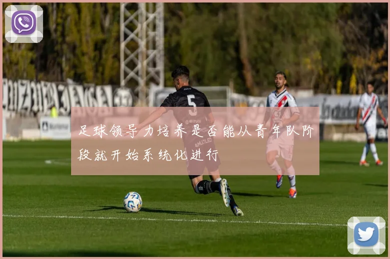足球领导力培养是否能从青年队阶段就开始系统化进行
