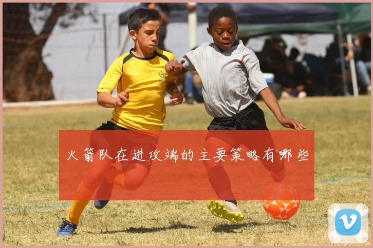 火箭队在进攻端的主要策略有哪些