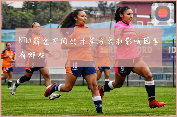NBA薪金空间的计算方式和影响因素有哪些