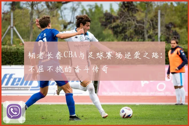 韧者长春CBA与足球赛场逆袭之路：不屈不挠的奋斗传奇