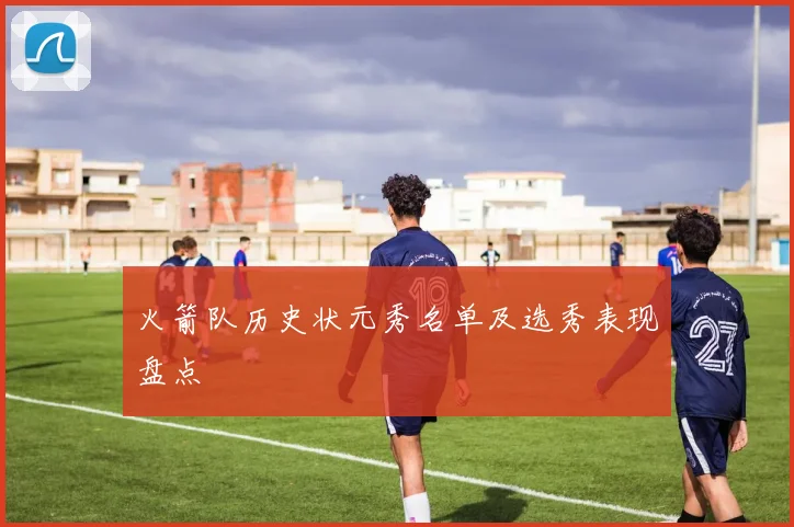 火箭队历史状元秀名单及选秀表现盘点