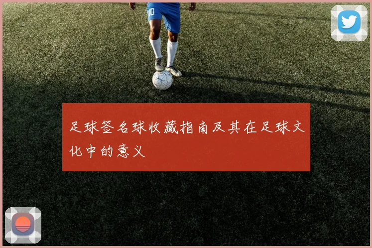足球签名球收藏指南及其在足球文化中的意义
