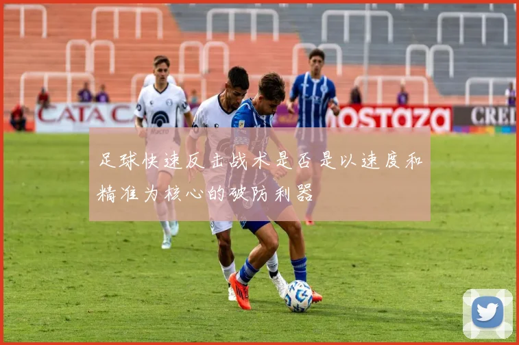 足球快速反击战术是否是以速度和精准为核心的破防利器