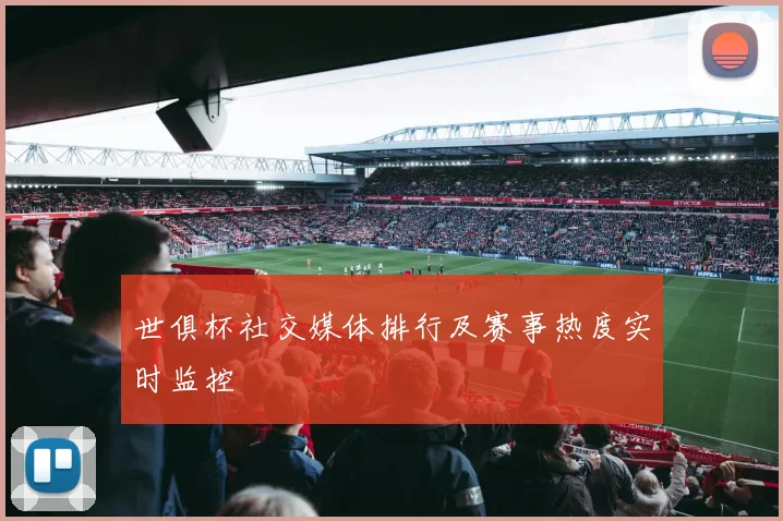 世俱杯社交媒体排行及赛事热度实时监控