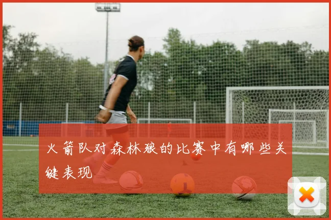 火箭队对森林狼的比赛中有哪些关键表现