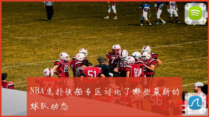 NBA虎扑快船专区讨论了哪些最新的球队动态