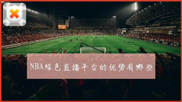 NBA绿色直播平台的优势有哪些