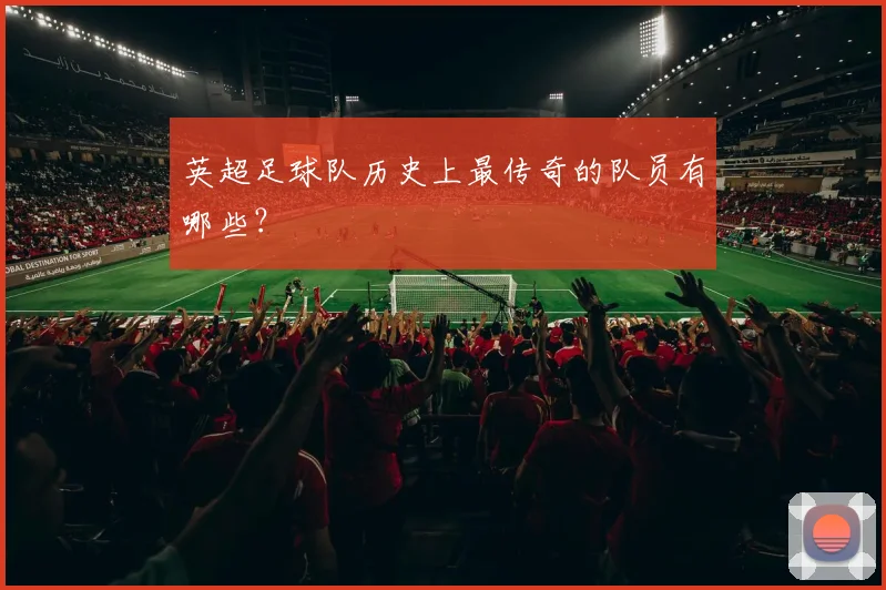 英超足球队历史上最传奇的队员有哪些？