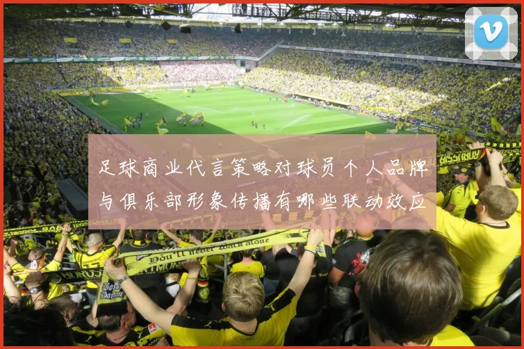 足球商业代言策略对球员个人品牌与俱乐部形象传播有哪些联动效应