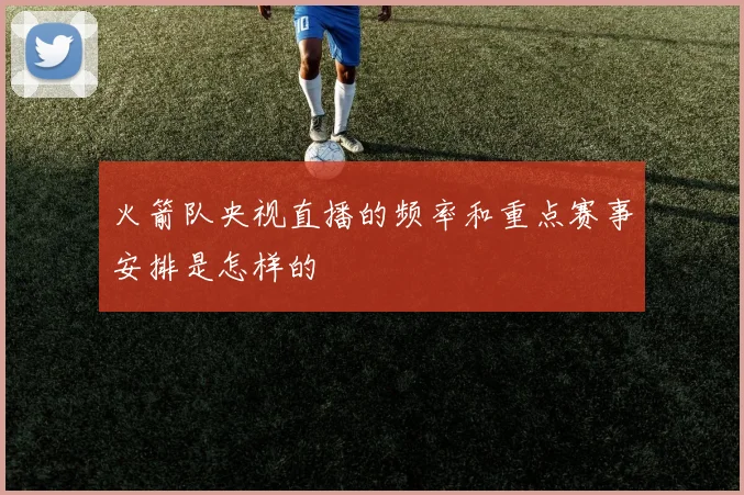 火箭队央视直播的频率和重点赛事安排是怎样的