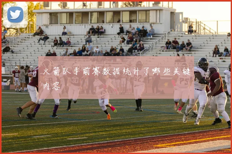 火箭队季前赛数据统计了哪些关键内容